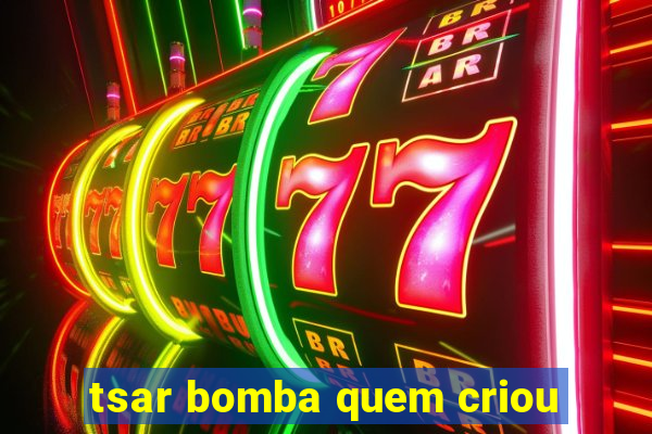 tsar bomba quem criou